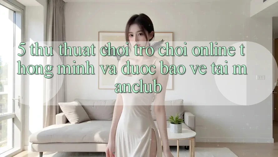 5. Thủ thuật chơi Trò chơi Online thông minh và được bảo vệ tại Manclub
