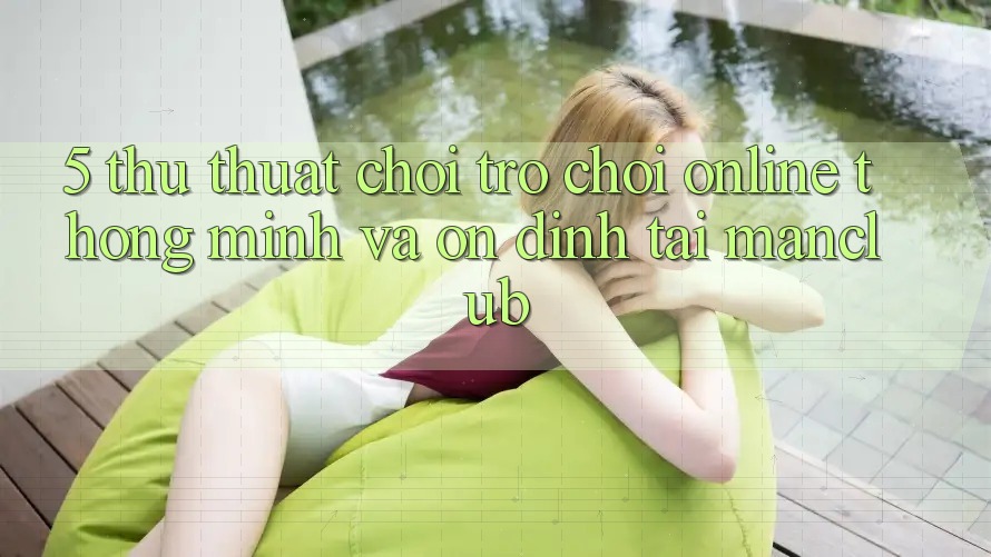 5. Thủ thuật chơi Trò chơi Online thông minh và ổn định tại Manclub