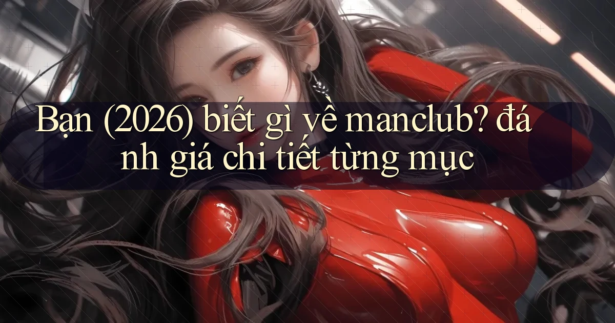 Bạn (2026) biết gì về manclub đánh giá chi tiết từng mục