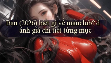 Bạn (2026) biết gì về manclub đánh giá chi tiết từng mục
