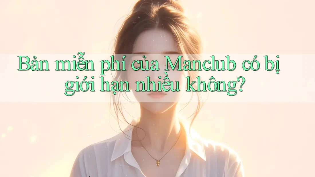 Bản miễn phí của Manclub có bị giới hạn nhiều không?