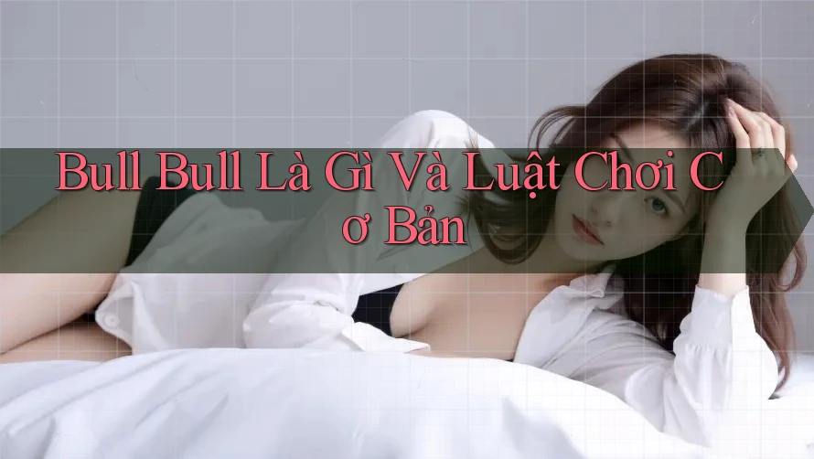 Bull Bull Là Gì Và Luật Chơi Cơ Bản