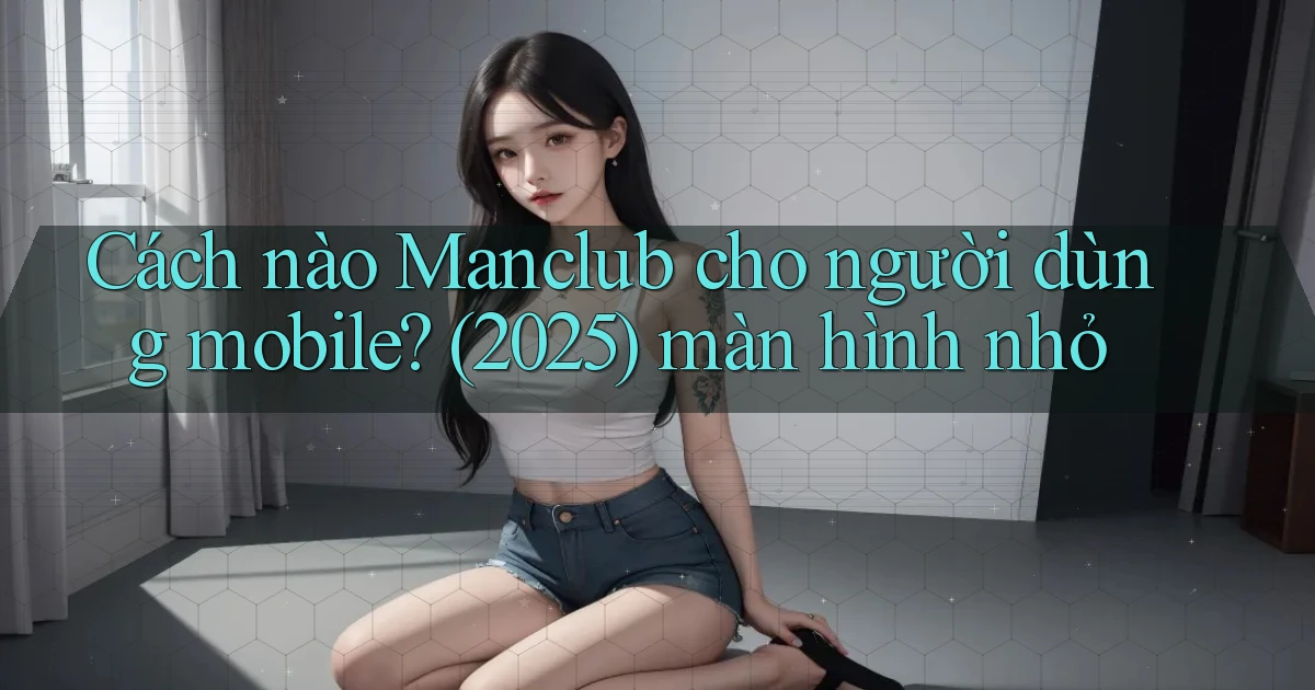 Cách nào Manclub cho người dùng mobile (2025) màn hình nhỏ