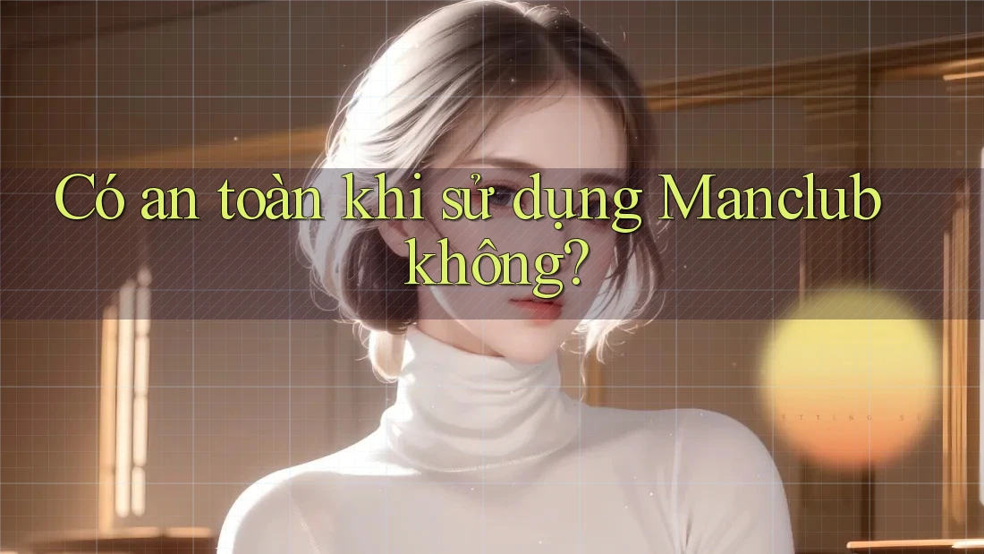 Có an toàn khi sử dụng Manclub không?