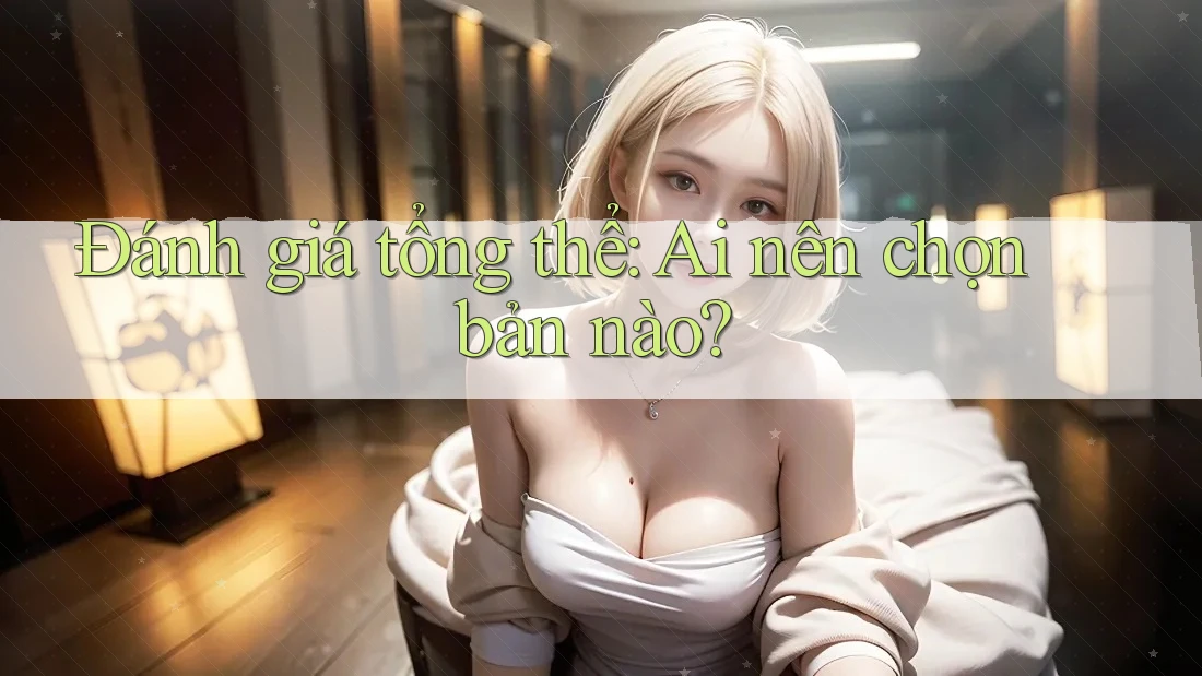 Đánh giá tổng thể: Ai nên chọn bản nào?