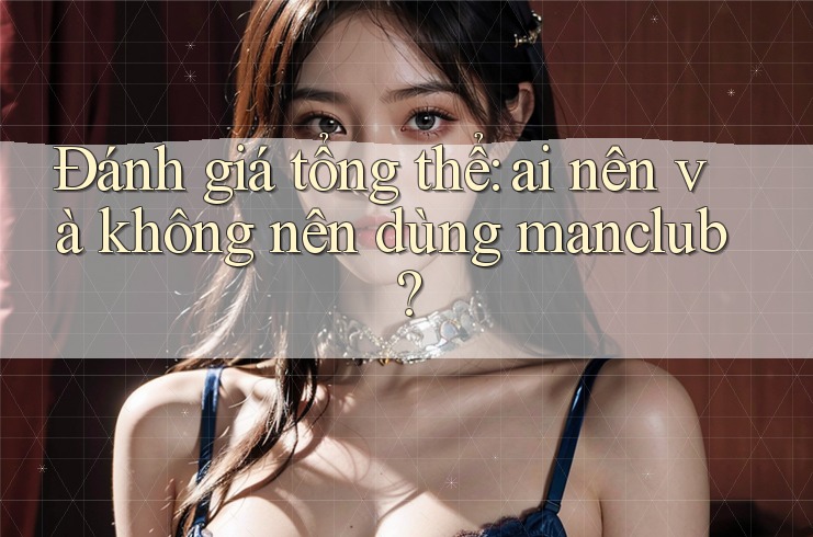 Đánh giá tổng thể: ai nên và không nên dùng manclub?
