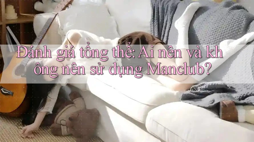 Đánh giá tổng thể: Ai nên và không nên sử dụng Manclub?