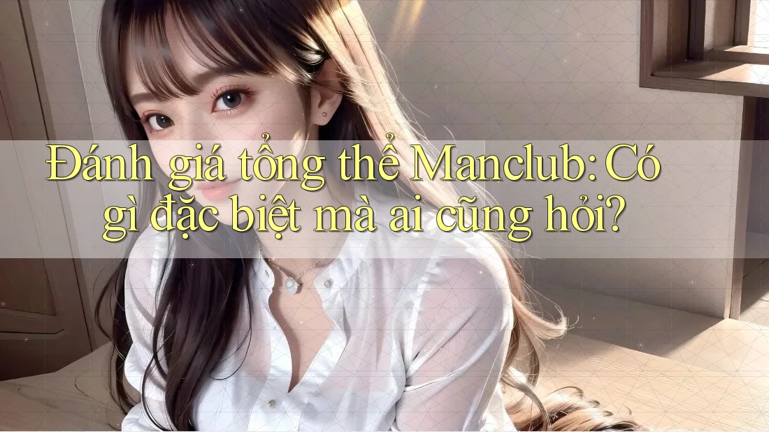 Đánh giá tổng thể Manclub: Có gì đặc biệt mà ai cũng hỏi?