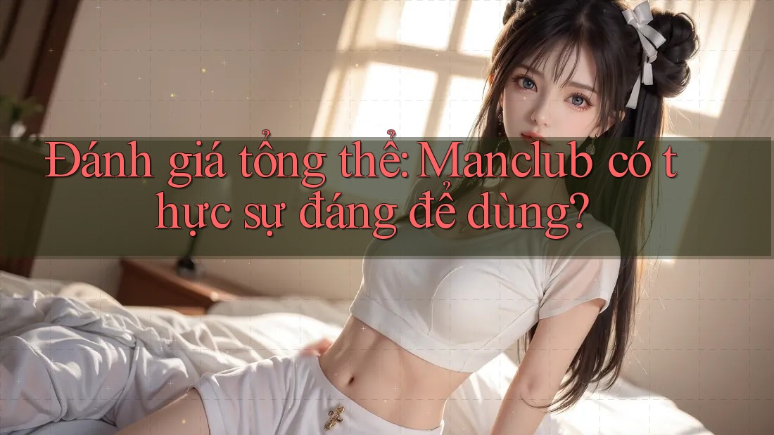 Đánh giá tổng thể: Manclub có thực sự đáng để dùng?