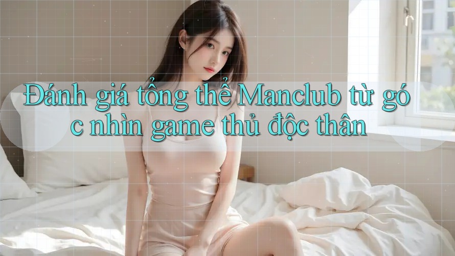 Đánh giá tổng thể Manclub từ góc nhìn game thủ độc thân