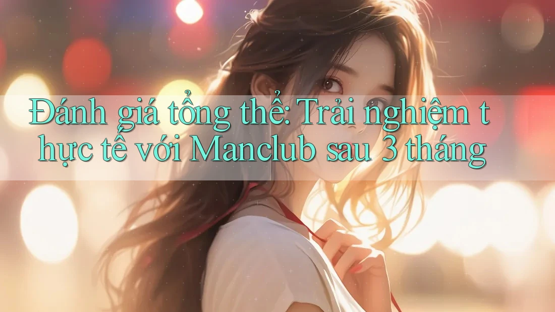 Đánh giá tổng thể: Trải nghiệm thực tế với Manclub sau 3 tháng