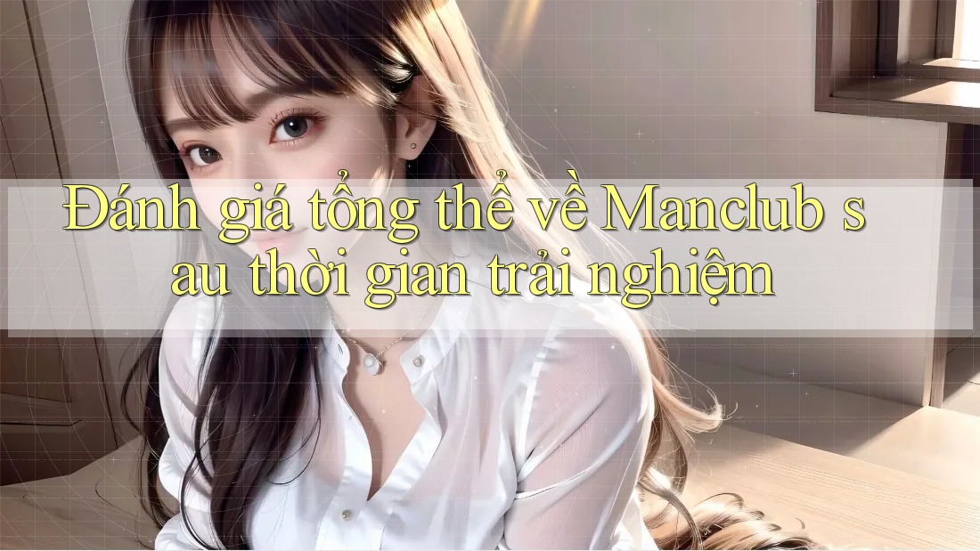Đánh giá tổng thể về Manclub sau thời gian trải nghiệm