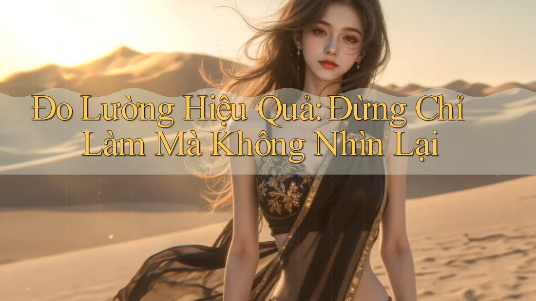 Đo Lường Hiệu Quả: Đừng Chỉ Làm Mà Không Nhìn Lại