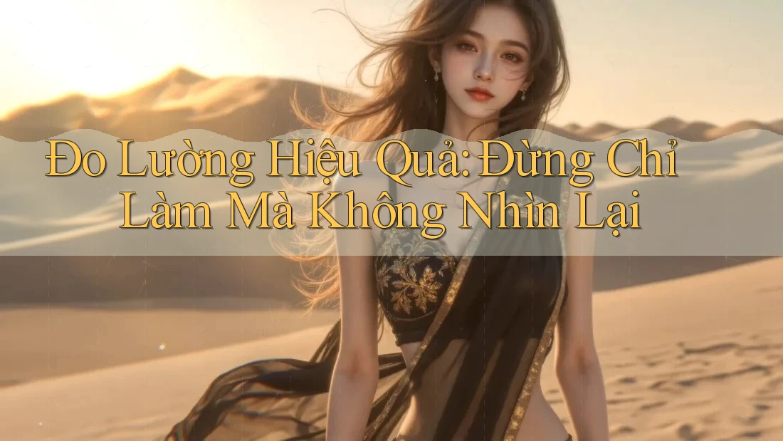 Đo Lường Hiệu Quả: Đừng Chỉ Làm Mà Không Nhìn Lại Đo Lường Hiệu Quả: Đừng Chỉ Làm Mà Không Nhìn Lại