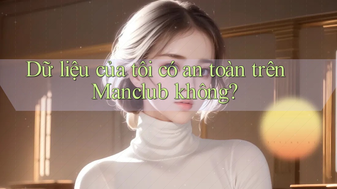 Dữ liệu của tôi có an toàn trên Manclub không?