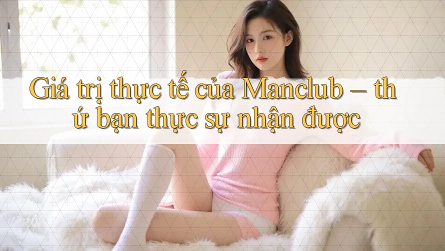 Giá trị thực tế của Manclub – thứ bạn thực sự nhận được
