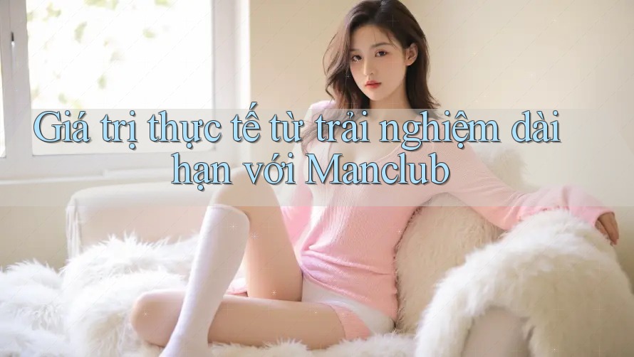 Giá trị thực tế từ trải nghiệm dài hạn với Manclub