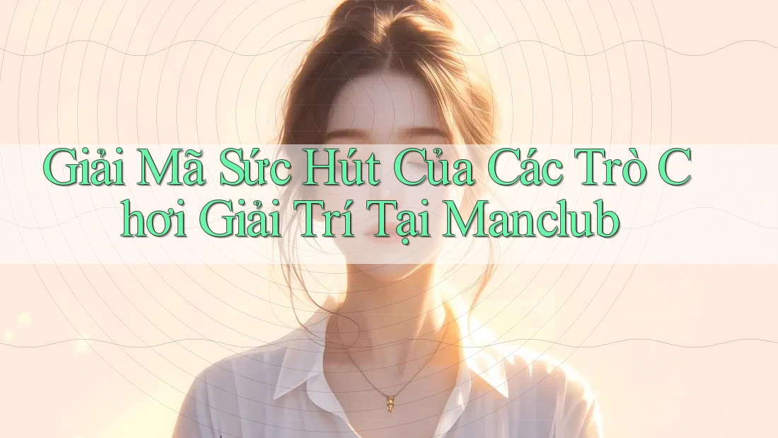 Giải Mã Sức Hút Của Các Trò Chơi Giải Trí Tại Manclub
