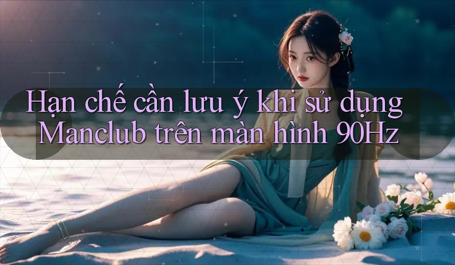 Hạn chế cần lưu ý khi sử dụng Manclub trên màn hình 90Hz