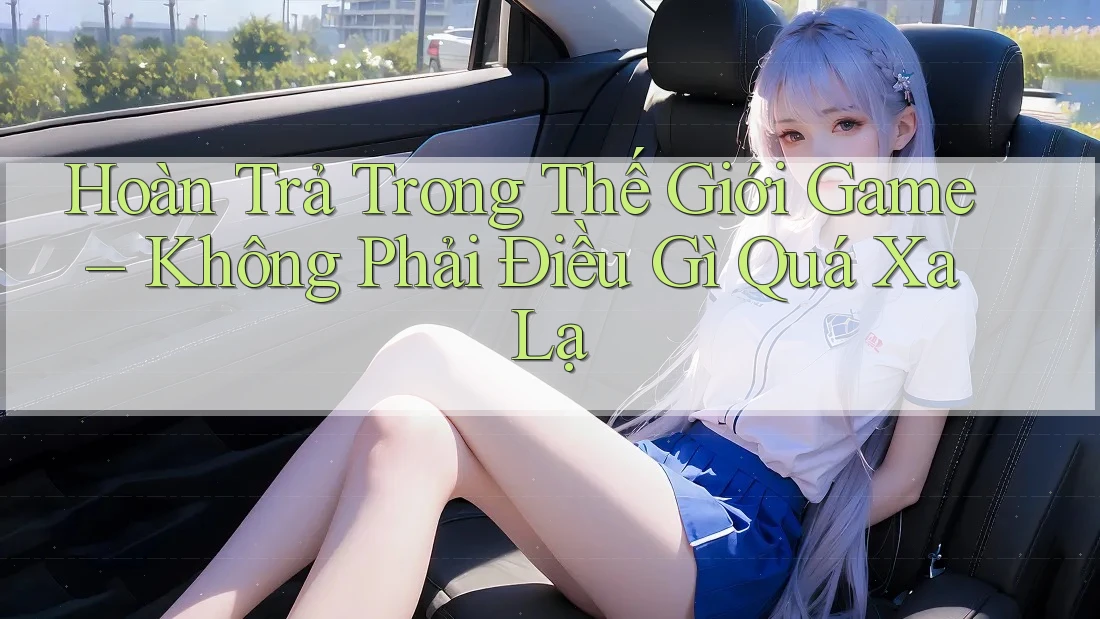 Hoàn Trả Trong Thế Giới Game – Không Phải Điều Gì Quá Xa Lạ