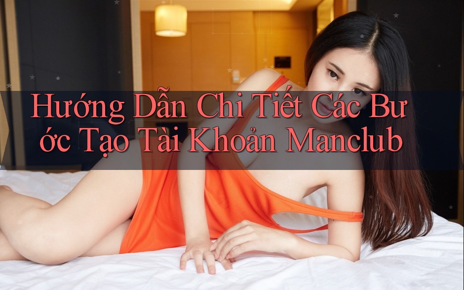 Hướng Dẫn Chi Tiết Các Bước Tạo Tài Khoản Manclub