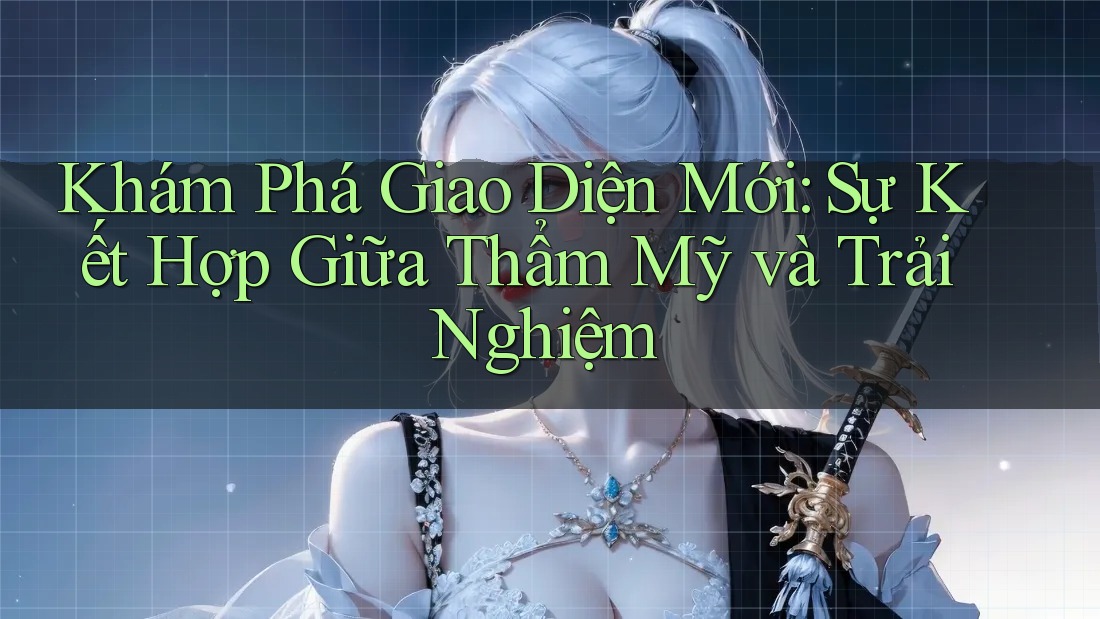 Khám Phá Giao Diện Mới: Sự Kết Hợp Giữa Thẩm Mỹ và Trải Nghiệm