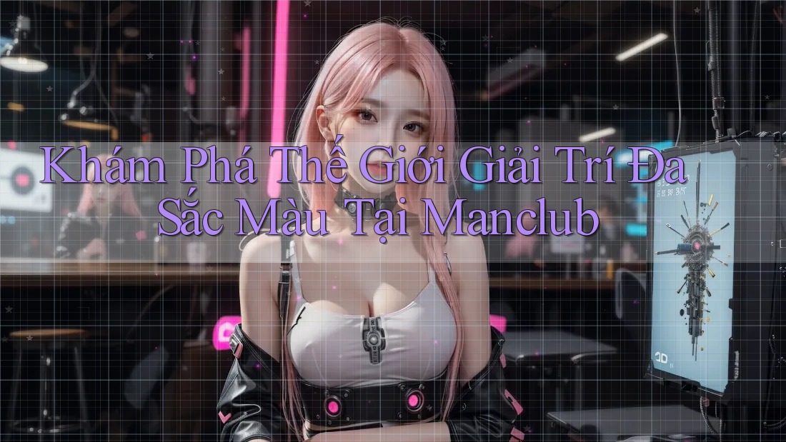 Khám Phá Thế Giới Giải Trí Đa Sắc Màu Tại Manclub