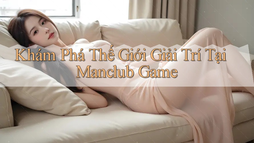 Khám Phá Thế Giới Giải Trí Tại Manclub Game