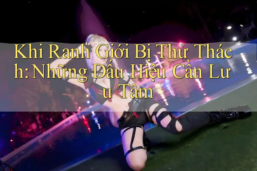 Khi Ranh Giới Bị Thử Thách: Những Dấu Hiệu Cần Lưu Tâm