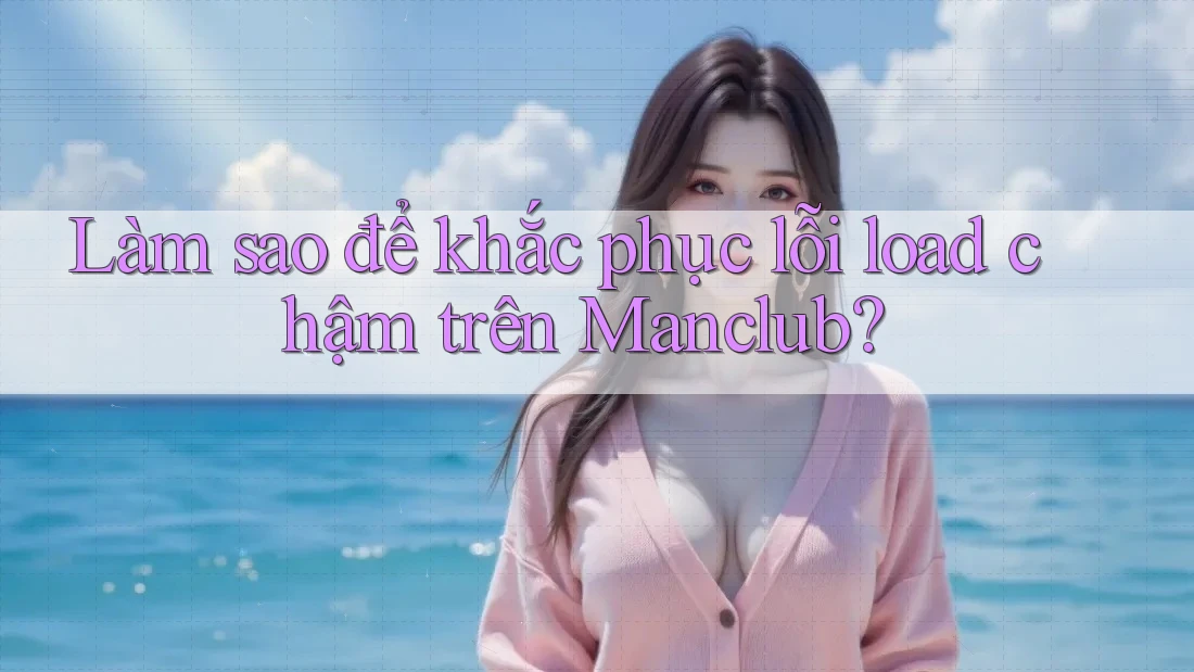 Làm sao để khắc phục lỗi load chậm trên Manclub?
