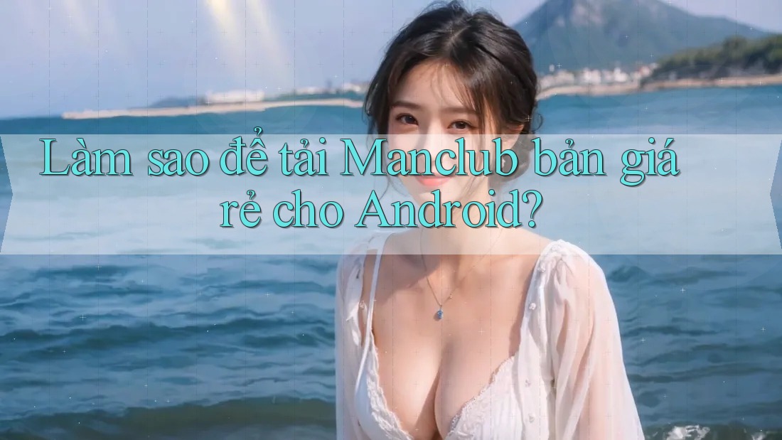 Làm sao để tải Manclub bản giá rẻ cho Android?