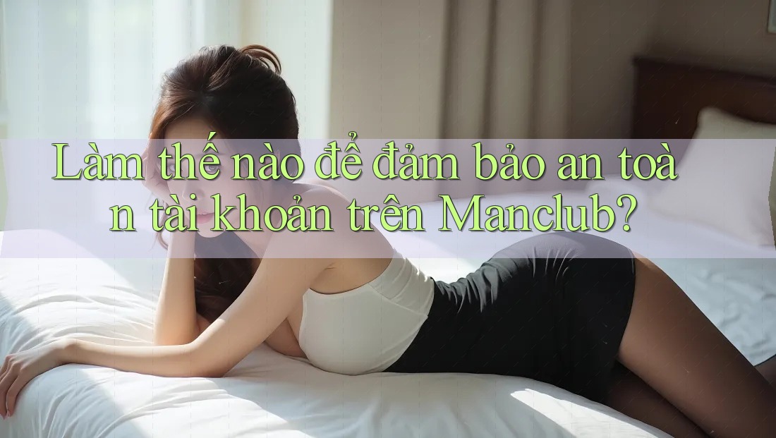 Làm thế nào để đảm bảo an toàn tài khoản trên Manclub?
