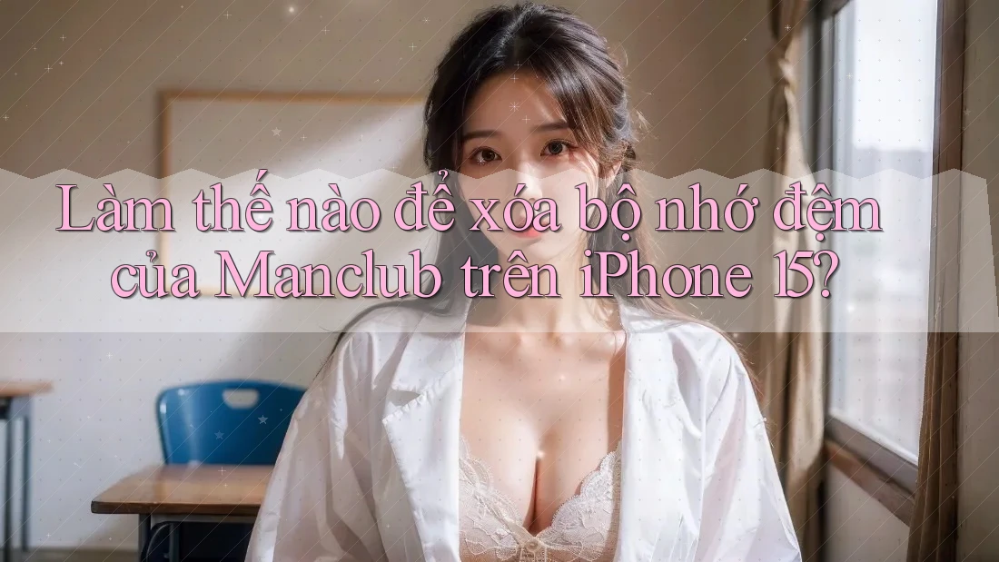 Làm thế nào để xóa bộ nhớ đệm của Manclub trên iPhone 15?