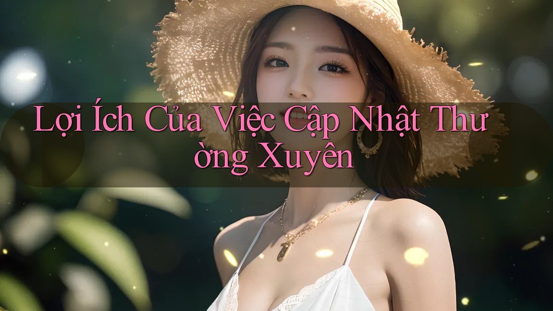 Lợi Ích Của Việc Cập Nhật Thường Xuyên