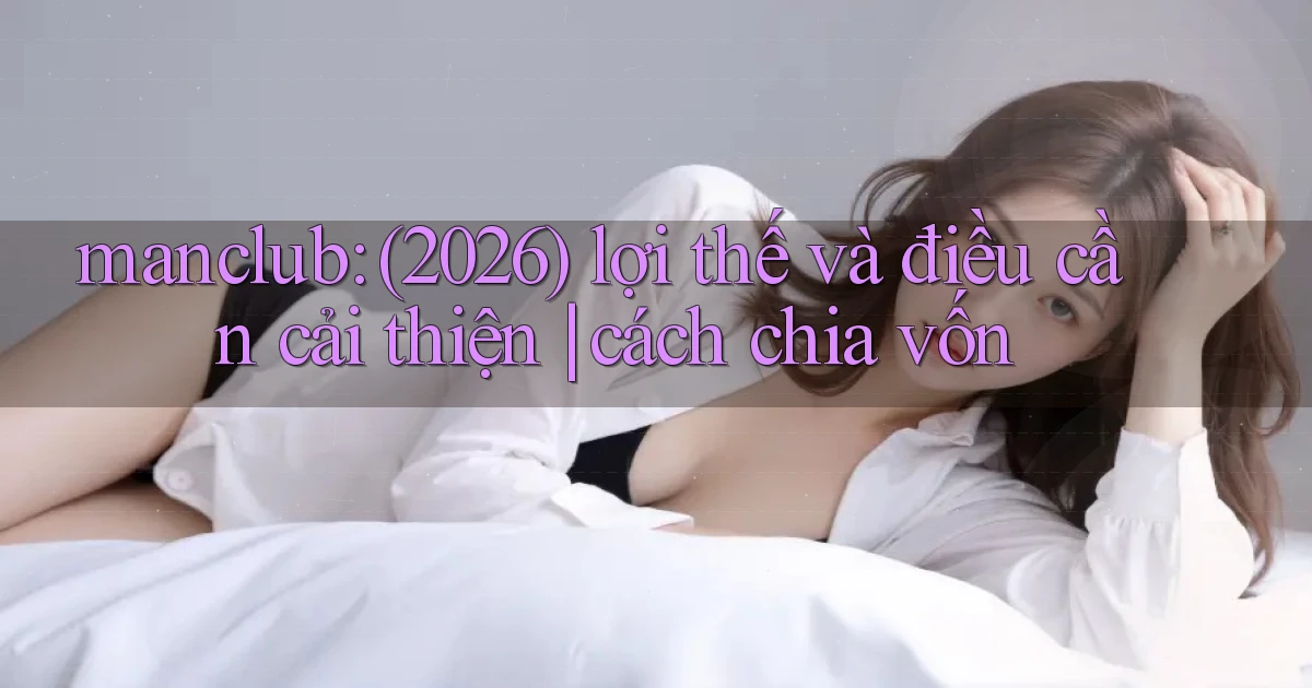 manclub (2026) lợi thế và điều cần cải thiện cách chia vốn