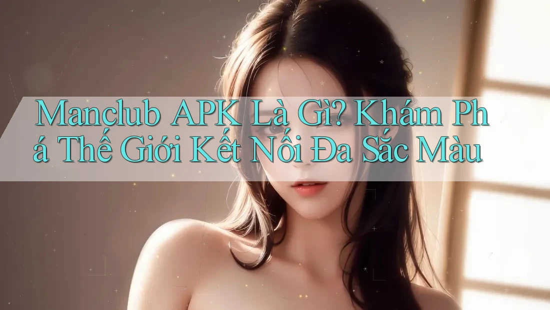 Manclub APK Là Gì? Khám Phá Thế Giới Kết Nối Đa Sắc Màu