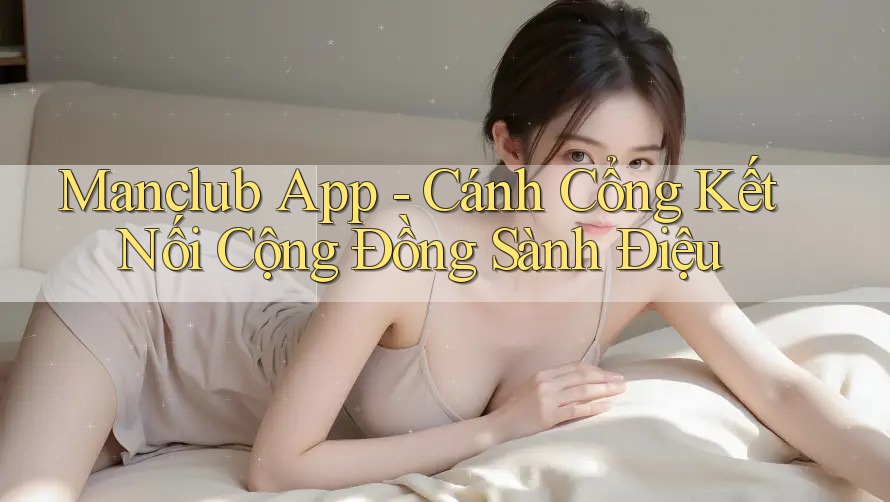 Manclub App - Cánh Cổng Kết Nối Cộng Đồng Sành Điệu