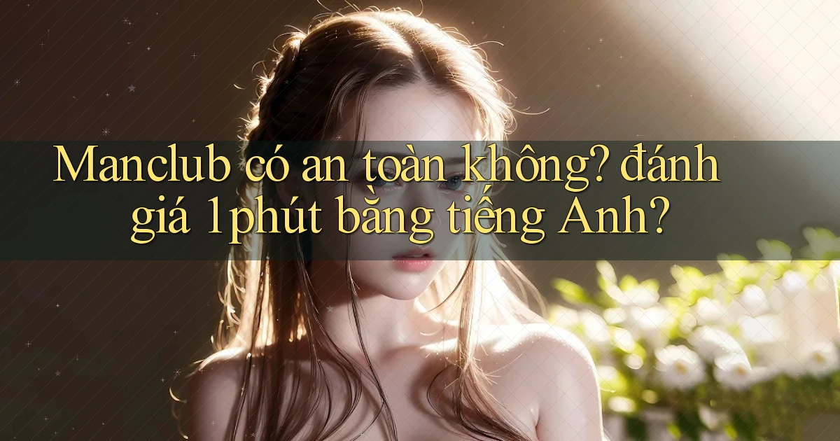 Manclub có an toàn không đánh giá 1 phút bằng tiếng Anh