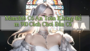 manclub có an toàn không điểm 910   cách chơi bắn cá
