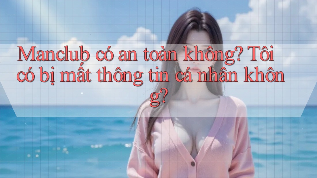 Manclub có an toàn không? Tôi có bị mất thông tin cá nhân không?