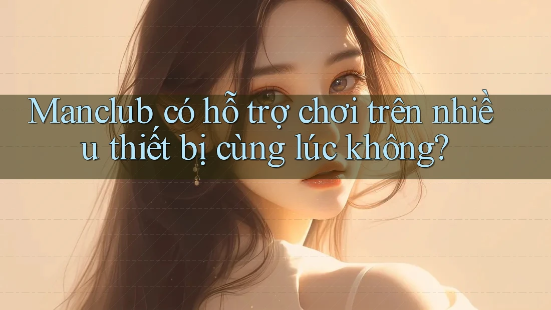 Manclub có hỗ trợ chơi trên nhiều thiết bị cùng lúc không?