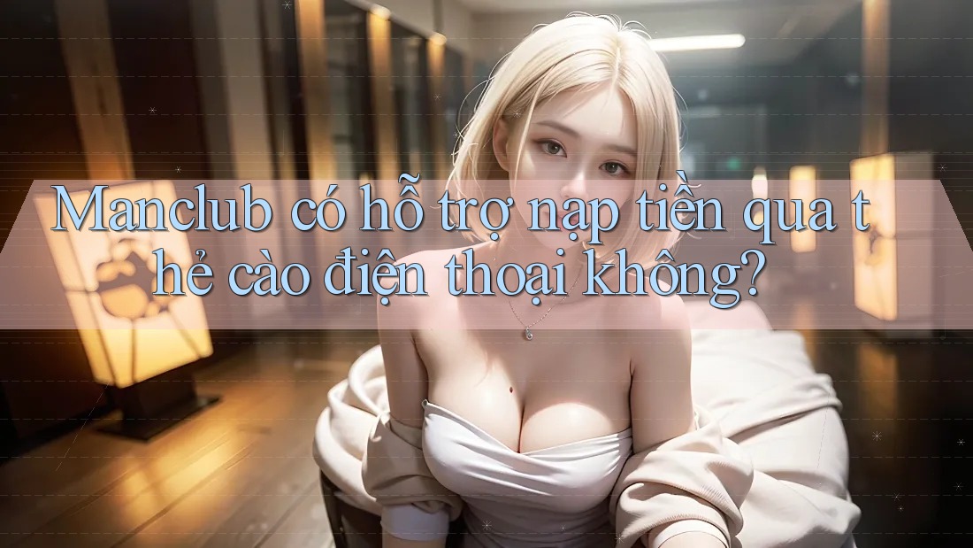 Manclub có hỗ trợ nạp tiền qua thẻ cào điện thoại không?