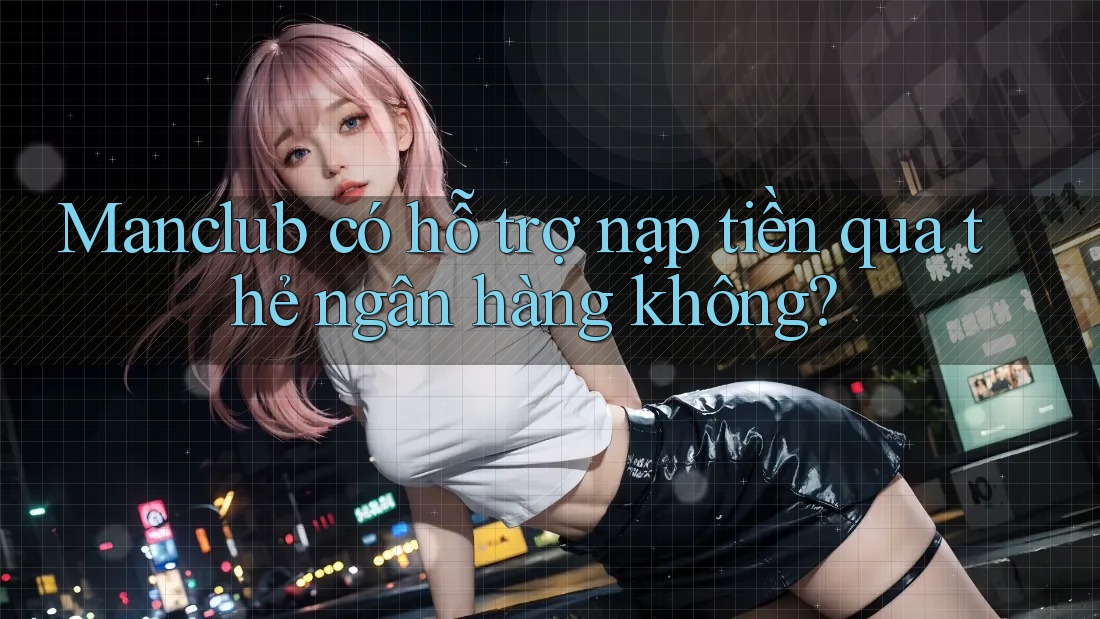 Manclub có hỗ trợ nạp tiền qua thẻ ngân hàng không?