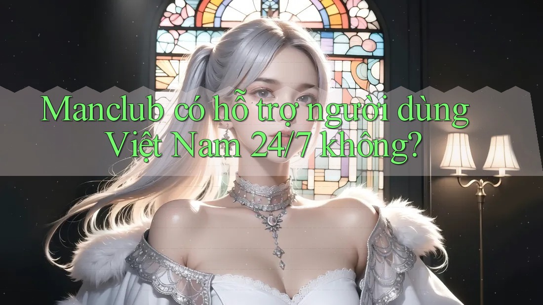 Manclub có hỗ trợ người dùng Việt Nam 24/7 không?