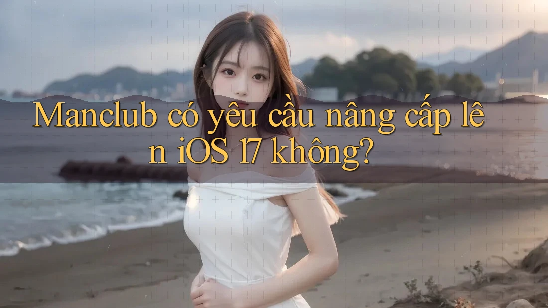 Manclub có yêu cầu nâng cấp lên iOS 17 không?