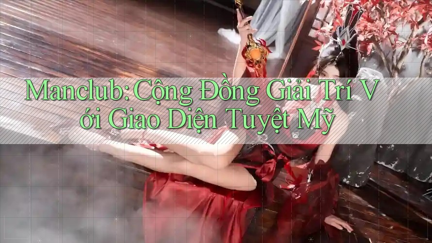Manclub: Cộng Đồng Giải Trí Với Giao Diện Tuyệt Mỹ