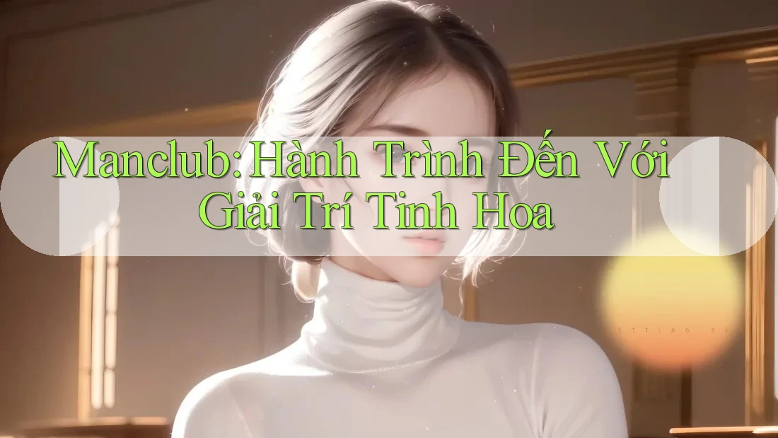 Manclub: Hành Trình Đến Với Giải Trí Tinh Hoa