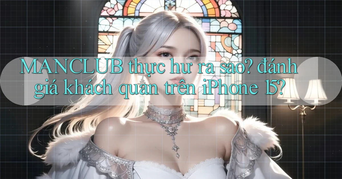 MANCLUB thực hư ra sao đánh giá khách quan trên iPhone 15