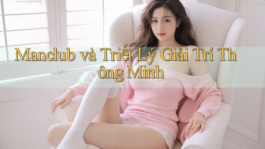 Manclub và Triết Lý Giải Trí Thông Minh