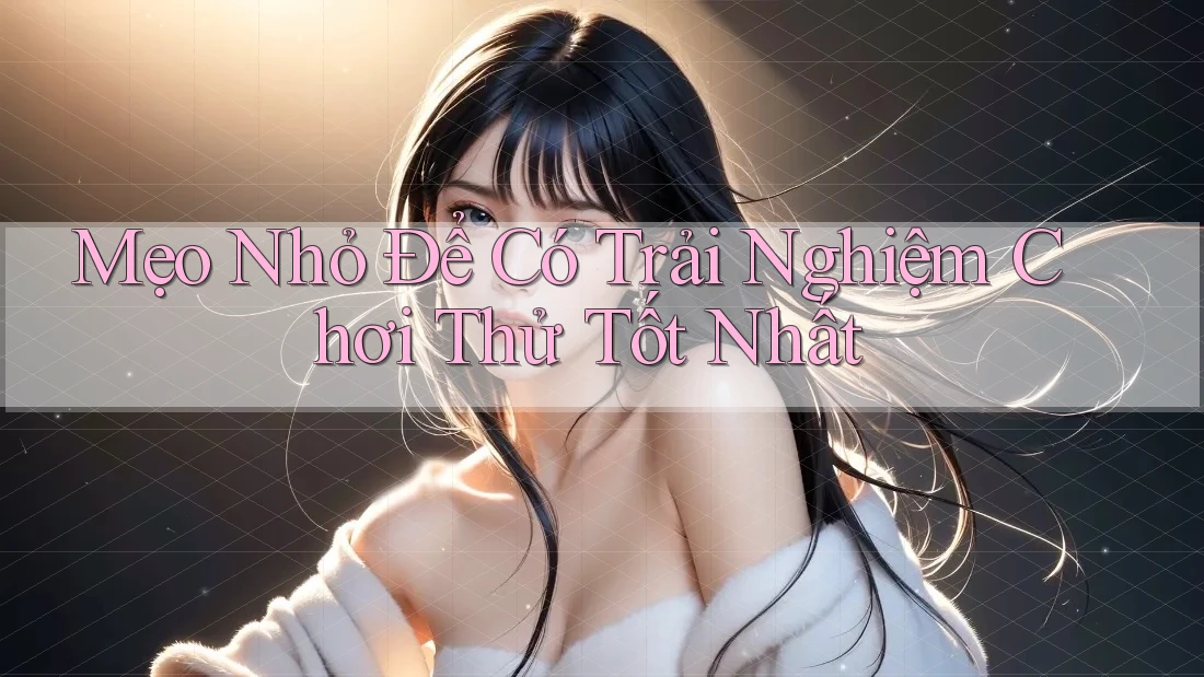 Mẹo Nhỏ Để Có Trải Nghiệm Chơi Thử Tốt Nhất
